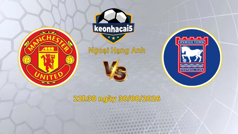 Soi kèo MU vs Ipswich, 22h30 ngày 30/08, Ngoại Hạng Anh 2026/27: Nhất định thắng