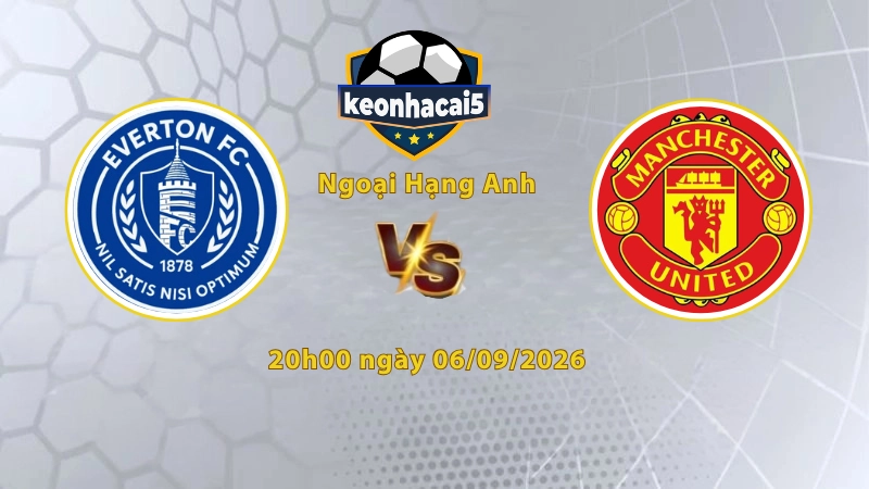 Soi kèo Everton vs MU, 20h00 ngày 06/09, Ngoại Hạng Anh 2026/27: Thế trận giằng co